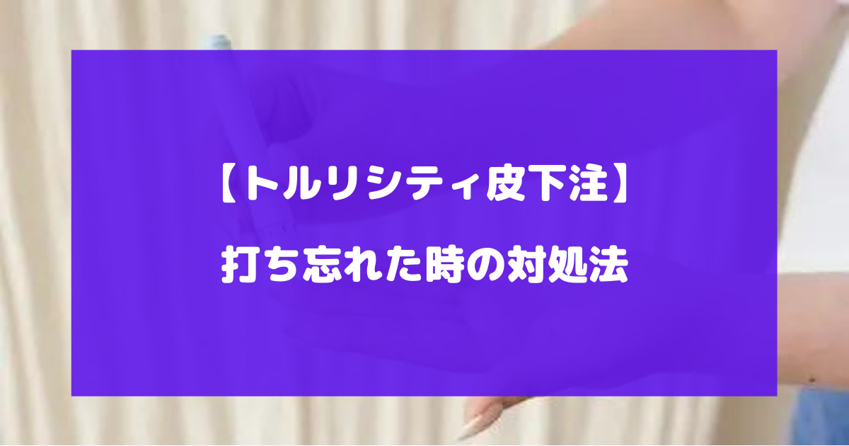 トルリシティを打ち忘れた時の対処法について徹底解説【トルリシティ皮下注】