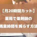 薬局で薬剤師の残業時間を減らす方法について徹底解説【月20時間カット】