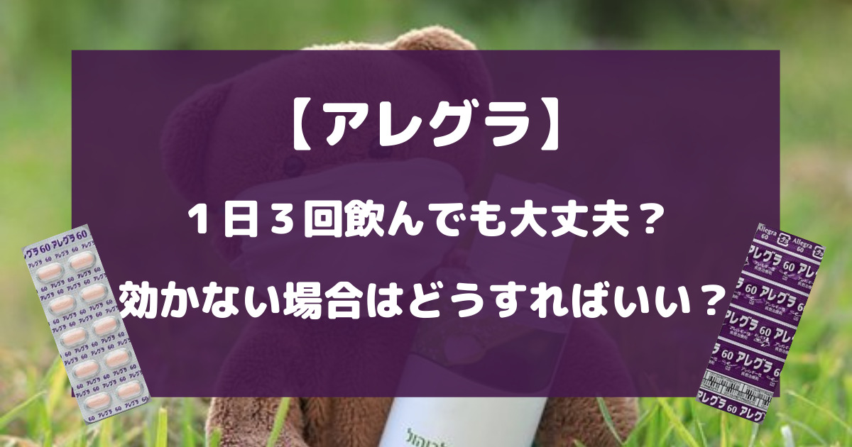 アレグラを１日３回飲んでも大丈夫？効かない場合はどうすればいい？