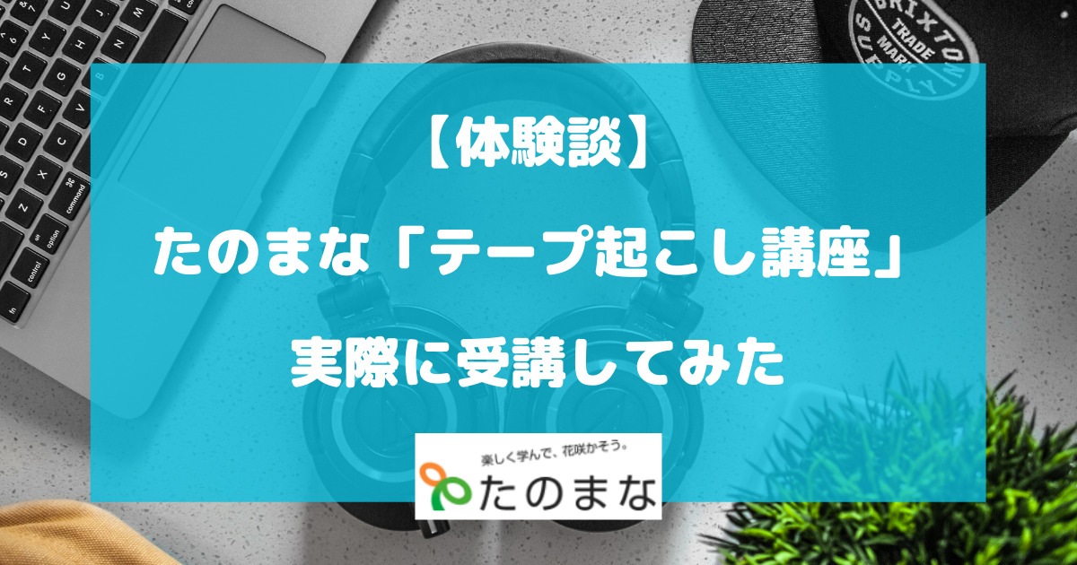 たのまなテープ起こし講座を実際に受講してみた体験談【メリット・デメリット】