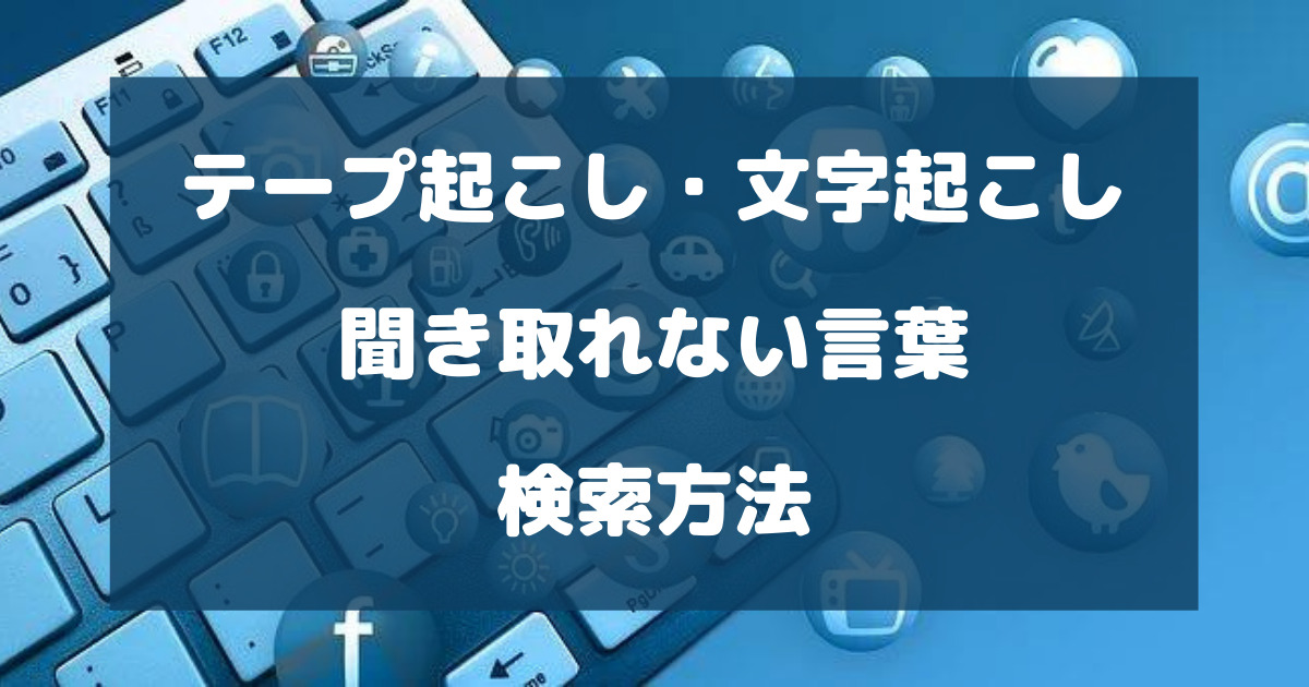 テープ起こし・文字起こしで聞き取れない言葉の検索方法を徹底解説